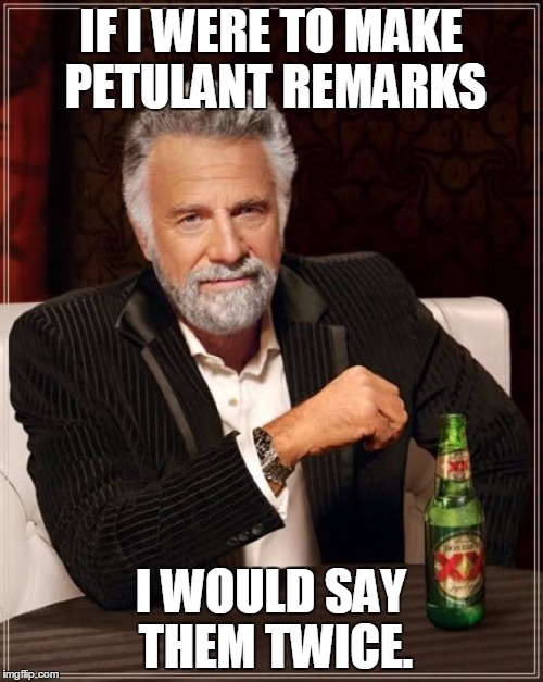The Most Interesting Man In The World Meme | IF I WERE TO MAKE PETULANT REMARKS I WOULD SAY THEM TWICE. | image tagged in memes,the most interesting man in the world | made w/ Imgflip meme maker