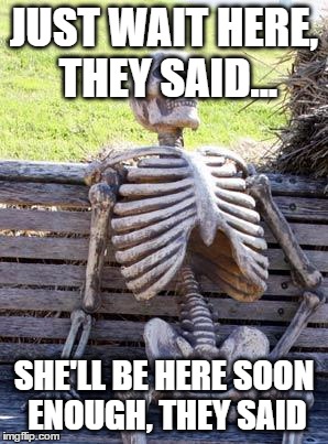 Waiting Skeleton Meme | JUST WAIT HERE, THEY SAID... SHE'LL BE HERE SOON ENOUGH, THEY SAID | image tagged in memes,waiting skeleton | made w/ Imgflip meme maker
