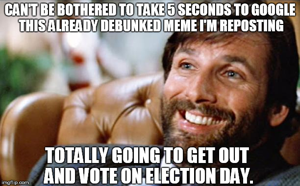 CAN'T BE BOTHERED TO TAKE 5 SECONDS TO GOOGLE THIS ALREADY DEBUNKED MEME I'M REPOSTING; TOTALLY GOING TO GET OUT AND VOTE ON ELECTION DAY. | image tagged in ellis | made w/ Imgflip meme maker