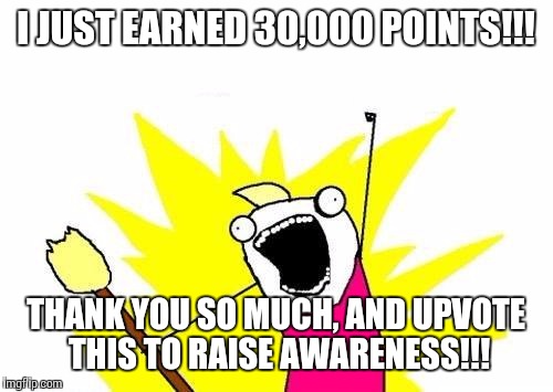 It goes by so fast with amazing people by your side from that first meme. Thank you!!! :D | I JUST EARNED 30,000 POINTS!!! THANK YOU SO MUCH, AND UPVOTE THIS TO RAISE AWARENESS!!! | image tagged in memes,x all the y | made w/ Imgflip meme maker
