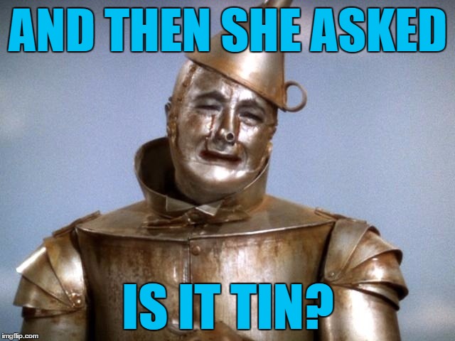 who needs a heart when a heart can be broken | AND THEN SHE ASKED; IS IT TIN? | image tagged in sad tin man wizard of oz,memes | made w/ Imgflip meme maker