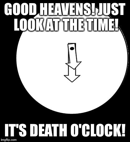 Good Heavens,Just Look At The Time | GOOD HEAVENS! JUST LOOK AT THE TIME! IT'S DEATH O'CLOCK! | image tagged in good heavens just look at the time | made w/ Imgflip meme maker
