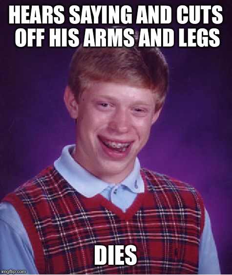 Bad Luck Brian Meme | HEARS SAYING AND CUTS OFF HIS ARMS AND LEGS DIES | image tagged in memes,bad luck brian | made w/ Imgflip meme maker