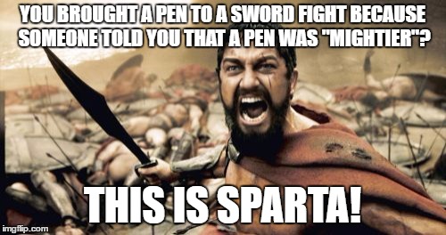Sparta Leonidas Meme | YOU BROUGHT A PEN TO A SWORD FIGHT BECAUSE SOMEONE TOLD YOU THAT A PEN WAS "MIGHTIER"? THIS IS SPARTA! | image tagged in memes,sparta leonidas | made w/ Imgflip meme maker
