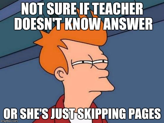 Hmmmmmm | NOT SURE IF TEACHER DOESN'T KNOW ANSWER; OR SHE'S JUST SKIPPING PAGES | image tagged in memes,futurama fry | made w/ Imgflip meme maker