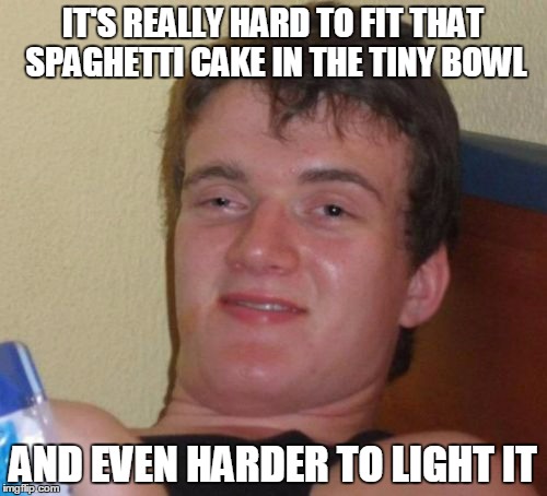 10 Guy Meme | IT'S REALLY HARD TO FIT THAT SPAGHETTI CAKE IN THE TINY BOWL AND EVEN HARDER TO LIGHT IT | image tagged in memes,10 guy | made w/ Imgflip meme maker