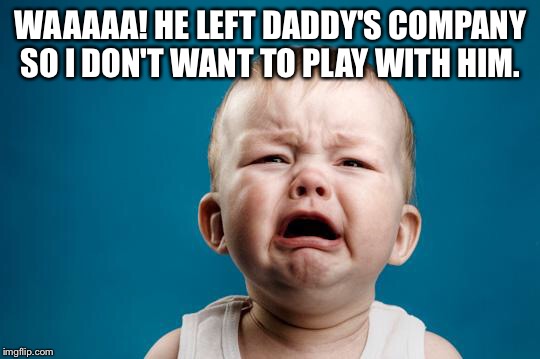 BABY CRYING | WAAAAA! HE LEFT DADDY'S COMPANY SO I DON'T WANT TO PLAY WITH HIM. | image tagged in baby crying | made w/ Imgflip meme maker