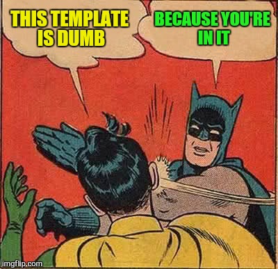 Batman Slapping Robin Meme | THIS TEMPLATE IS DUMB BECAUSE YOU'RE IN IT | image tagged in memes,batman slapping robin | made w/ Imgflip meme maker