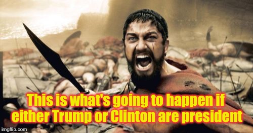 Sparta Leonidas Meme |  This is what's going to happen if either Trump or Clinton are president | image tagged in memes,sparta leonidas | made w/ Imgflip meme maker