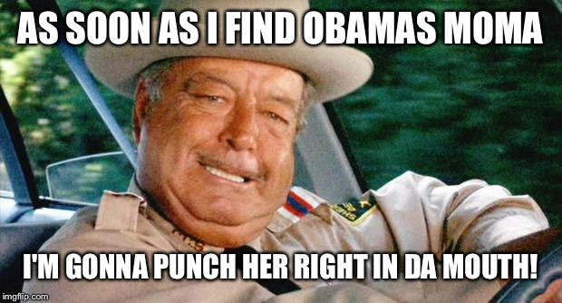 Buford T. Justice | AS SOON AS I FIND OBAMAS MOMA; I'M GONNA PUNCH HER RIGHT IN DA MOUTH! | image tagged in buford t justice | made w/ Imgflip meme maker