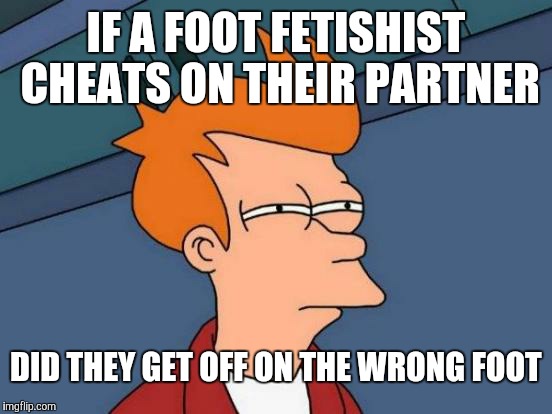 Futurama Fry | IF A FOOT FETISHIST CHEATS ON THEIR PARTNER; DID THEY GET OFF ON THE WRONG FOOT | image tagged in memes,futurama fry,foot,fetish | made w/ Imgflip meme maker