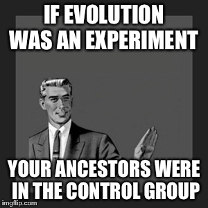 Kill Yourself Guy Meme | IF EVOLUTION WAS AN EXPERIMENT; YOUR ANCESTORS WERE IN THE CONTROL GROUP | image tagged in memes,kill yourself guy | made w/ Imgflip meme maker