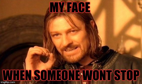 One Does Not Simply Meme | MY FACE; WHEN SOMEONE WONT STOP | image tagged in memes,one does not simply | made w/ Imgflip meme maker