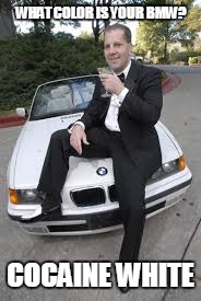 BMW douchebag | WHAT COLOR IS YOUR BMW? COCAINE WHITE | image tagged in bmw douchebag | made w/ Imgflip meme maker