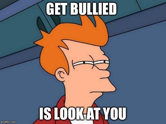 Futurama Fry Meme | GET BULLIED; IS LOOK AT YOU | image tagged in memes,futurama fry | made w/ Imgflip meme maker