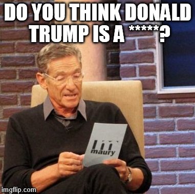 Maury Lie Detector | DO YOU THINK DONALD TRUMP IS A *****? | image tagged in memes,maury lie detector | made w/ Imgflip meme maker