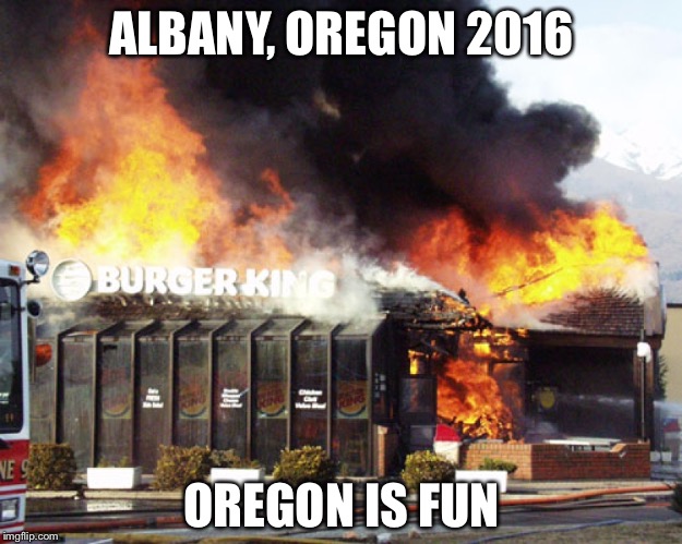 Burger King On Fire | ALBANY, OREGON 2016; OREGON IS FUN | image tagged in burger king on fire | made w/ Imgflip meme maker