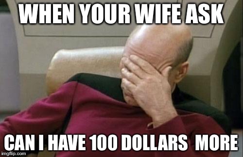 Captain Picard Facepalm | WHEN YOUR WIFE ASK; CAN I HAVE 100 DOLLARS 
MORE | image tagged in memes,captain picard facepalm | made w/ Imgflip meme maker