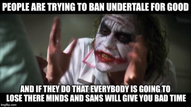 And everybody loses their minds Meme | PEOPLE ARE TRYING TO BAN UNDERTALE FOR GOOD AND IF THEY DO THAT EVERYBODY IS GOING TO LOSE THERE MINDS AND SANS WILL GIVE YOU BAD TIME | image tagged in memes,and everybody loses their minds | made w/ Imgflip meme maker