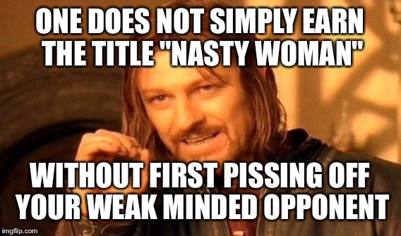 One Does Not Simply Meme | ONE DOES NOT SIMPLY EARN THE TITLE "NASTY WOMAN"; WITHOUT FIRST PISSING OFF YOUR WEAK MINDED OPPONENT | image tagged in memes,one does not simply | made w/ Imgflip meme maker