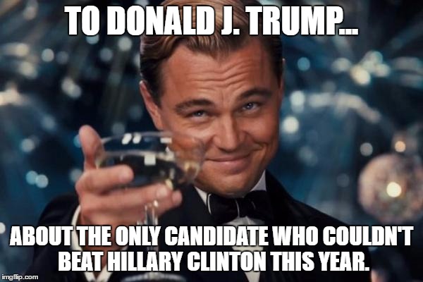 Leonardo Dicaprio Cheers | TO DONALD J. TRUMP... ABOUT THE ONLY CANDIDATE WHO COULDN'T BEAT HILLARY CLINTON THIS YEAR. | image tagged in memes,leonardo dicaprio cheers | made w/ Imgflip meme maker