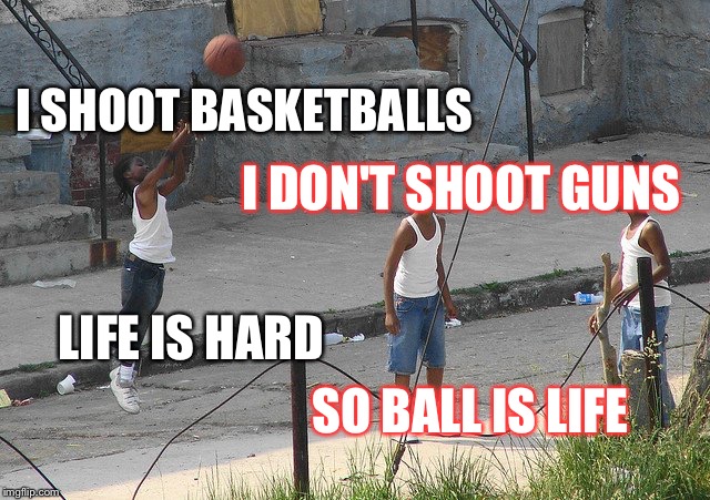 I DON'T SHOOT GUNS; I SHOOT BASKETBALLS; LIFE IS HARD; SO BALL IS LIFE | image tagged in shoot basketballs not guns | made w/ Imgflip meme maker