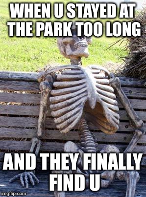 Waiting Skeleton Meme | WHEN U STAYED AT THE PARK TOO LONG; AND THEY FINALLY FIND U | image tagged in memes,waiting skeleton | made w/ Imgflip meme maker