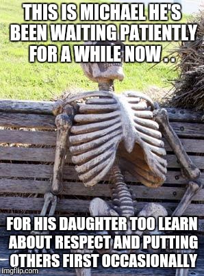 Waiting Skeleton | THIS IS MICHAEL HE'S BEEN WAITING PATIENTLY FOR A WHILE NOW . . FOR HIS DAUGHTER TOO LEARN ABOUT RESPECT AND PUTTING OTHERS FIRST OCCASIONALLY | image tagged in memes,waiting skeleton | made w/ Imgflip meme maker