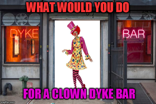 Oh what would you do? | WHAT WOULD YOU DO; FOR A CLOWN DYKE BAR | image tagged in i love clowns | made w/ Imgflip meme maker