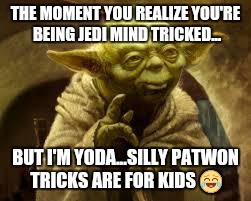 yoda | THE MOMENT YOU REALIZE YOU'RE BEING JEDI MIND TRICKED... BUT I'M YODA...SILLY PATWON TRICKS ARE FOR KIDS 😂 | image tagged in yoda | made w/ Imgflip meme maker