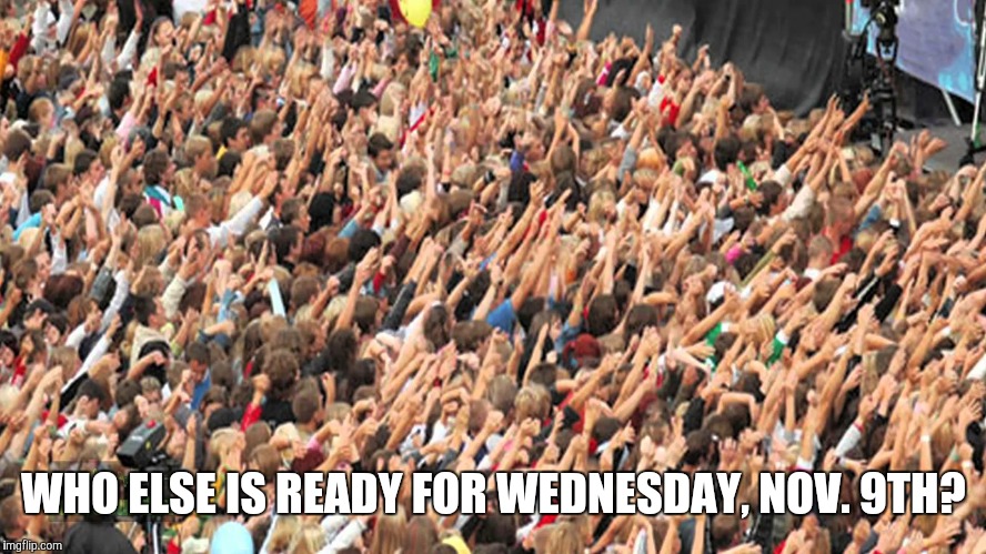 WHO ELSE IS READY FOR WEDNESDAY, NOV. 9TH? | image tagged in trump 2016,hillary clinton 2016,election | made w/ Imgflip meme maker