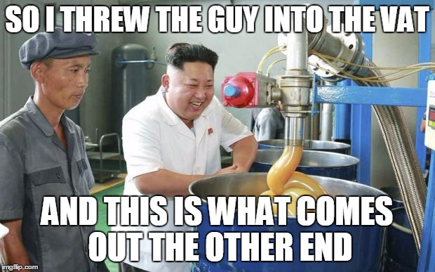 Kim Jong Un Lubw | SO I THREW THE GUY INTO THE VAT; AND THIS IS WHAT COMES OUT THE OTHER END | image tagged in kim jong un lubw | made w/ Imgflip meme maker