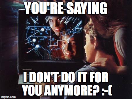 Wargames | YOU'RE SAYING; I DON'T DO IT FOR YOU ANYMORE? :-( | image tagged in wargames | made w/ Imgflip meme maker