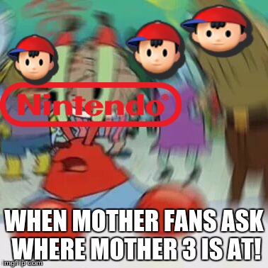 krabs blurred  | WHEN MOTHER FANS ASK WHERE MOTHER 3 IS AT! | image tagged in krabs blurred | made w/ Imgflip meme maker