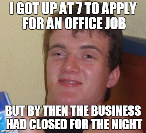 10 Guy Meme | I GOT UP AT 7 TO APPLY FOR AN OFFICE JOB; BUT BY THEN THE BUSINESS HAD CLOSED FOR THE NIGHT | image tagged in memes,10 guy | made w/ Imgflip meme maker
