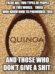 Quinoa | THERE ARE TWO TYPES OF PEOPLE IN THIS WORLD. 

THOSE WHO KNOW HOW TO PRONOUNCE THIS:; AND THOSE WHO DON'T GIVE A SHIT. | image tagged in quinoa | made w/ Imgflip meme maker