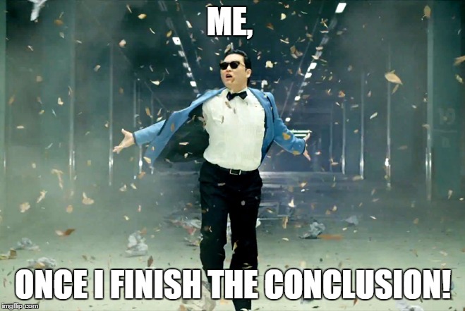 Gangnam guy | ME, ONCE I FINISH THE CONCLUSION! | image tagged in gangnam guy | made w/ Imgflip meme maker
