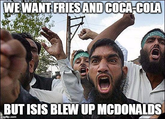 Muslim rage boy |  WE WANT FRIES AND COCA-COLA; BUT ISIS BLEW UP MCDONALDS | image tagged in muslim rage boy | made w/ Imgflip meme maker