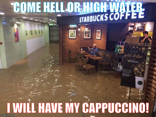 Starbucks Uncle | COME HELL OR HIGH WATER; I WILL HAVE MY CAPPUCCINO! | image tagged in starbucks uncle | made w/ Imgflip meme maker