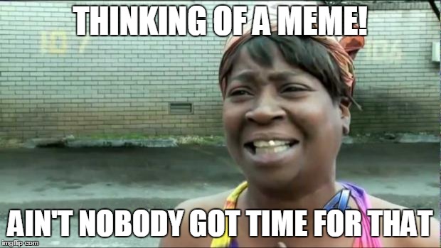 Ain't nobody got time for that. | THINKING OF A MEME! AIN'T NOBODY GOT TIME FOR THAT | image tagged in ain't nobody got time for that | made w/ Imgflip meme maker
