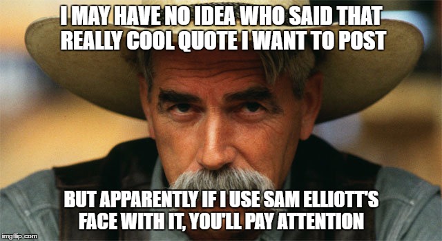 Be Convinced. Be Very Convinced. | I MAY HAVE NO IDEA WHO SAID THAT REALLY COOL QUOTE I WANT TO POST; BUT APPARENTLY IF I USE SAM ELLIOTT'S FACE WITH IT, YOU'LL PAY ATTENTION | image tagged in sam elliott | made w/ Imgflip meme maker