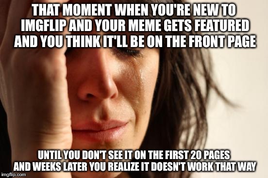First World Problems Meme | THAT MOMENT WHEN YOU'RE NEW TO IMGFLIP AND YOUR MEME GETS FEATURED AND YOU THINK IT'LL BE ON THE FRONT PAGE; UNTIL YOU DON'T SEE IT ON THE FIRST 20 PAGES AND WEEKS LATER YOU REALIZE IT DOESN'T WORK THAT WAY | image tagged in memes,first world problems | made w/ Imgflip meme maker
