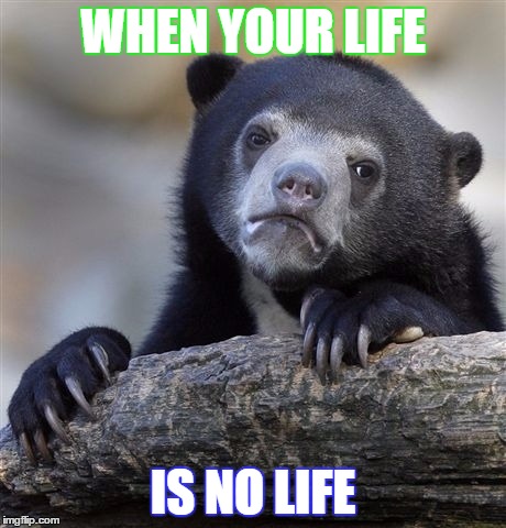 Confession Bear Meme | WHEN YOUR LIFE; IS NO LIFE | image tagged in memes,confession bear | made w/ Imgflip meme maker