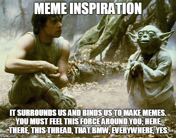 Dagobah, Luke and Yoda | MEME INSPIRATION; IT SURROUNDS US AND BINDS US TO MAKE MEMES. YOU MUST FEEL THIS FORCE AROUND YOU; HERE, THERE, THIS THREAD, THAT BMW, EVERYWHERE, YES. | image tagged in dagobah luke and yoda | made w/ Imgflip meme maker