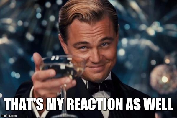 Leonardo Dicaprio Cheers Meme | THAT'S MY REACTION AS WELL | image tagged in memes,leonardo dicaprio cheers | made w/ Imgflip meme maker