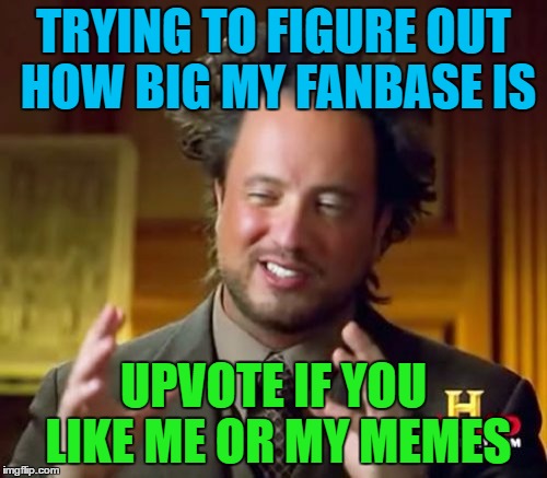 Ancient Aliens | TRYING TO FIGURE OUT HOW BIG MY FANBASE IS; UPVOTE IF YOU LIKE ME OR MY MEMES | image tagged in memes,ancient aliens | made w/ Imgflip meme maker