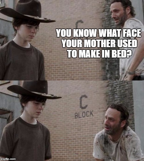 Rick and Carl | YOU KNOW WHAT FACE YOUR MOTHER USED TO MAKE IN BED? | image tagged in memes,rick and carl | made w/ Imgflip meme maker