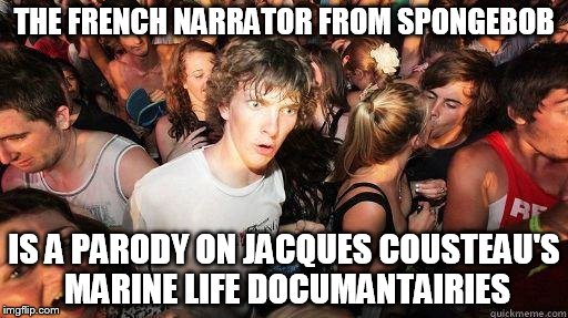 Sudden Realization | THE FRENCH NARRATOR FROM SPONGEBOB; IS A PARODY ON JACQUES COUSTEAU'S MARINE LIFE DOCUMANTAIRIES | image tagged in sudden realization,spongebob,spongebob squarepants,jacques cousteau,documentary,biology | made w/ Imgflip meme maker