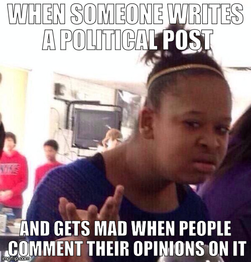 Black Girl Wat Meme | WHEN SOMEONE WRITES A POLITICAL POST; AND GETS MAD WHEN PEOPLE COMMENT THEIR OPINIONS ON IT | image tagged in memes,black girl wat | made w/ Imgflip meme maker