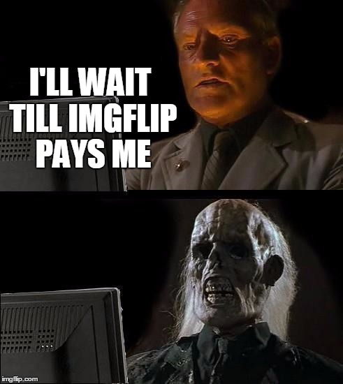 I'll Just Wait Here Meme | I'LL WAIT TILL IMGFLIP PAYS ME | image tagged in memes,ill just wait here | made w/ Imgflip meme maker